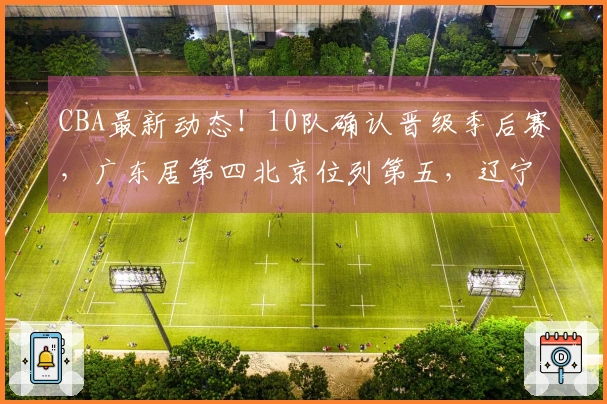 CBA最新动态！10队确认晋级季后赛，广东居第四北京位列第五，辽宁争取进入八强