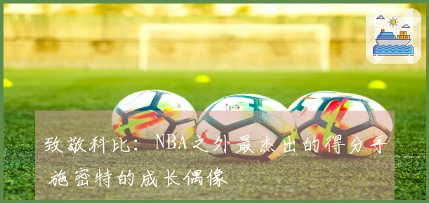 致敬科比：NBA之外最杰出的得分手 施密特的成长偶像