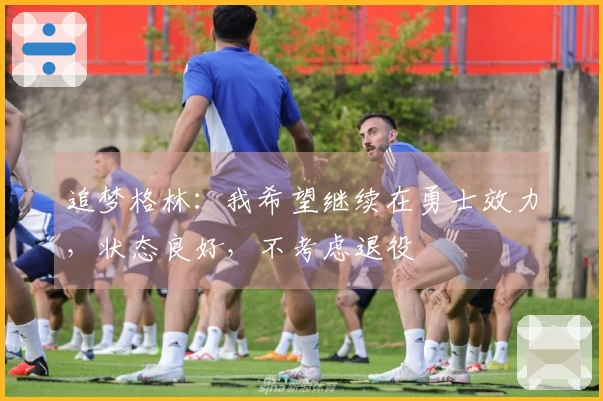 追梦格林：我希望继续在勇士效力，状态良好，不考虑退役
