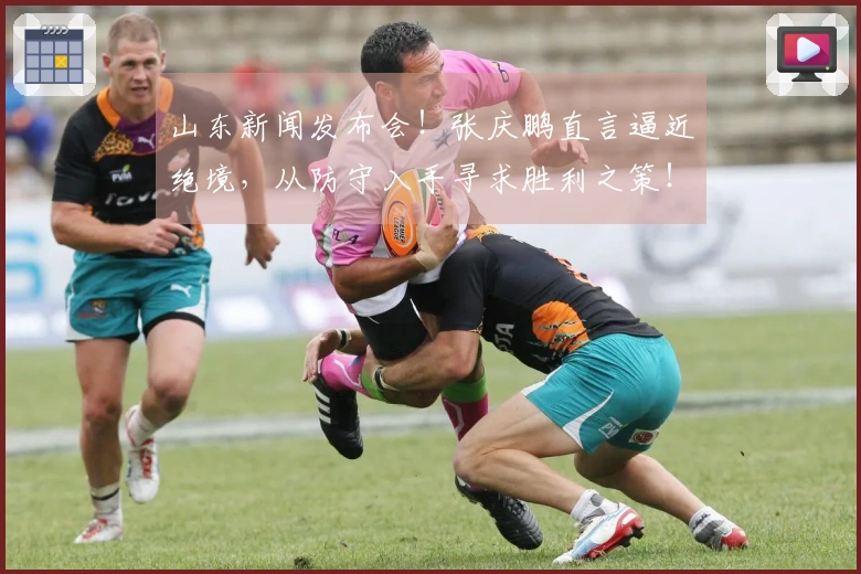 山东新闻发布会！张庆鹏直言逼近绝境，从防守入手寻求胜利之策！