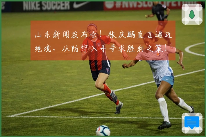 山东新闻发布会！张庆鹏直言逼近绝境，从防守入手寻求胜利之策！