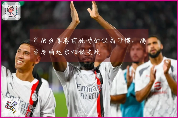 辛纳分享赛前独特的仪式习惯，揭示与纳达尔相似之处