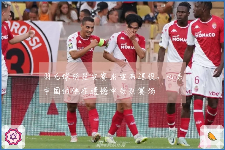 羽毛球明星安赛龙宣布退役，心系中国的他在遗憾中告别赛场