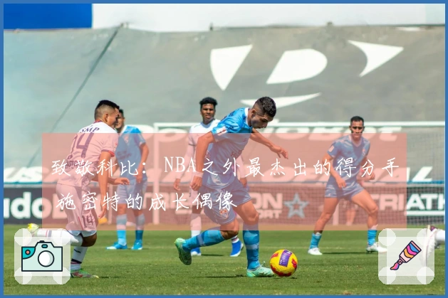 致敬科比：NBA之外最杰出的得分手 施密特的成长偶像