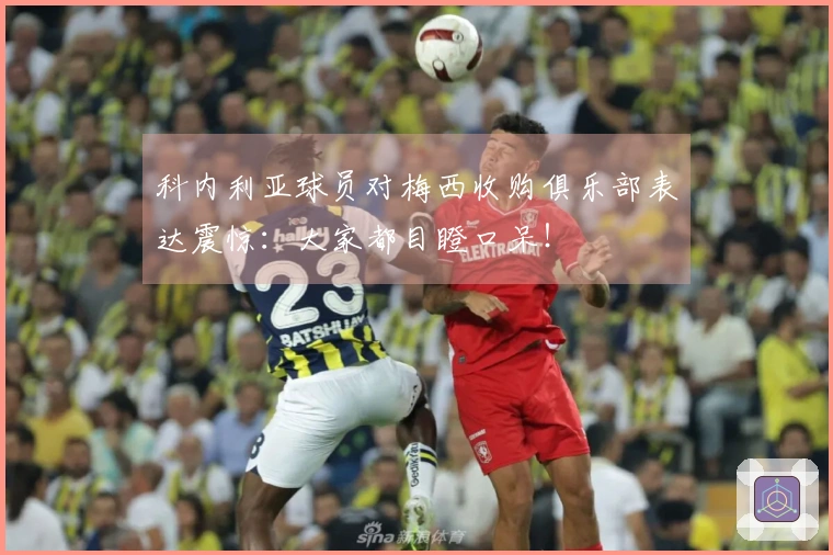 科内利亚球员对梅西收购俱乐部表达震惊：大家都目瞪口呆！