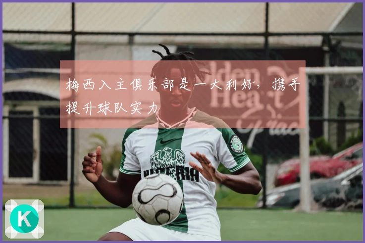 梅西入主俱乐部是一大利好，携手提升球队实力