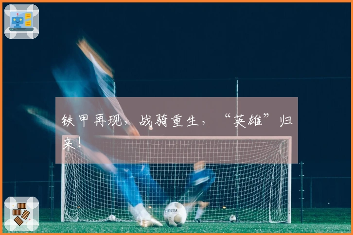 铁甲再现，战骑重生，“英雄”归来！