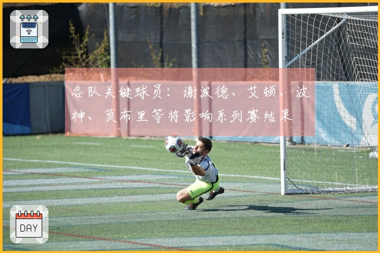 各队关键球员：谢泼德、艾顿、波神、莫布里等将影响系列赛结果