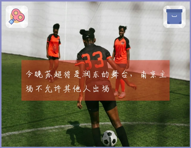 今晚苏超将是润东的舞台，南京主场不允许其他人出场