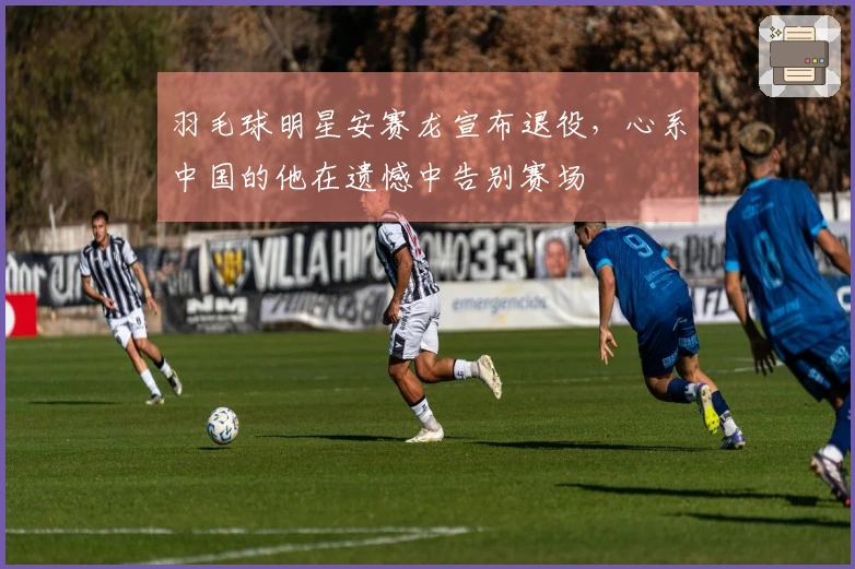 羽毛球明星安赛龙宣布退役，心系中国的他在遗憾中告别赛场