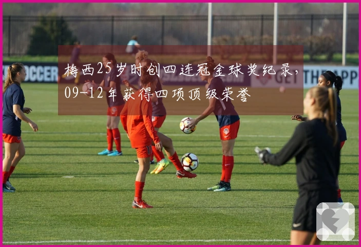 梅西25岁时创四连冠金球奖纪录，09-12年获得四项顶级荣誉