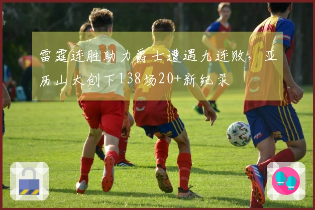 雷霆连胜助力爵士遭遇九连败，亚历山大创下138场20+新纪录