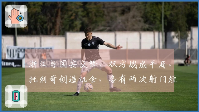 浙江与国安交锋，双方战成平局，托利奇创造机会，各有两次射门短信。