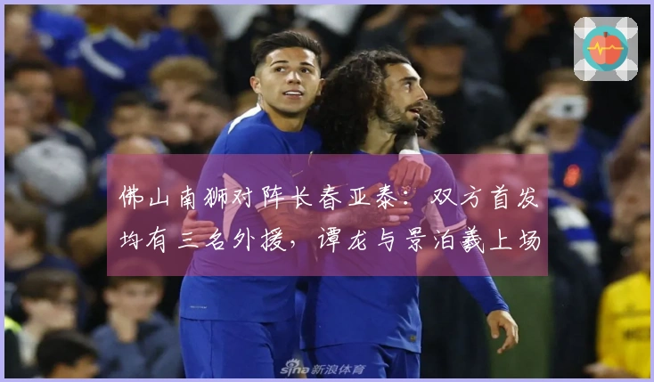 佛山南狮对阵长春亚泰：双方首发均有三名外援，谭龙与景泊羲上场