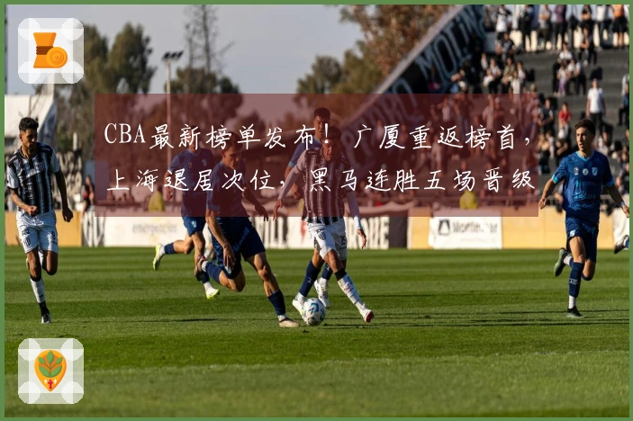 CBA最新榜单发布！广厦重返榜首，上海退居次位，黑马连胜五场晋级前四