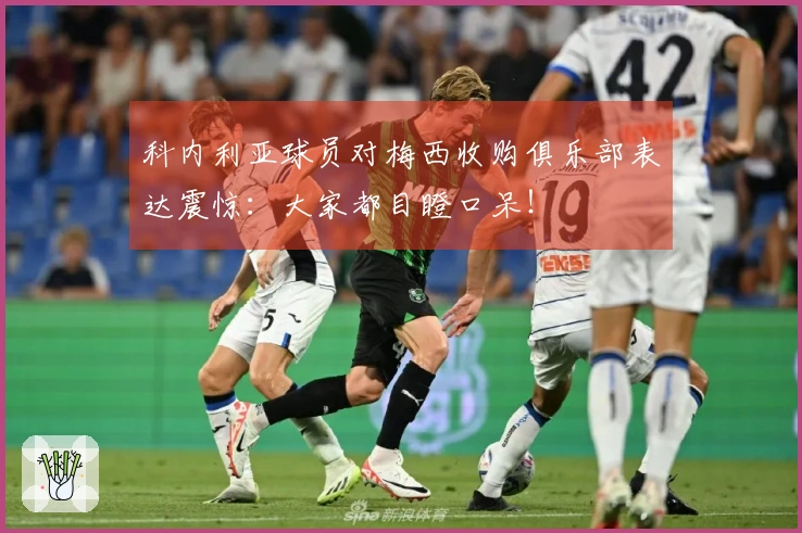 科内利亚球员对梅西收购俱乐部表达震惊：大家都目瞪口呆！